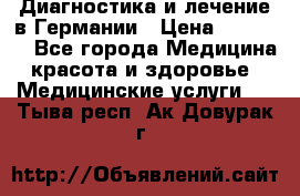 Диагностика и лечение в Германии › Цена ­ 59 000 - Все города Медицина, красота и здоровье » Медицинские услуги   . Тыва респ.,Ак-Довурак г.